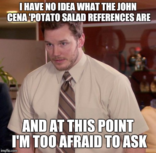 Afraid To Ask Andy Meme | I HAVE NO IDEA WHAT THE JOHN CENA 'POTATO SALAD REFERENCES ARE AND AT THIS POINT I'M TOO AFRAID TO ASK | image tagged in memes,afraid to ask andy,AdviceAnimals | made w/ Imgflip meme maker