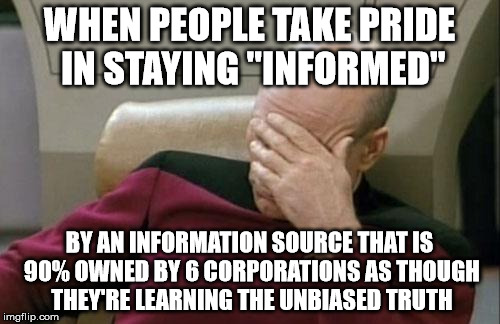 Captain Picard Facepalm Meme | WHEN PEOPLE TAKE PRIDE IN STAYING "INFORMED" BY AN INFORMATION SOURCE THAT IS 90% OWNED BY 6 CORPORATIONS AS THOUGH THEY'RE LEARNING THE UNB | image tagged in memes,captain picard facepalm | made w/ Imgflip meme maker