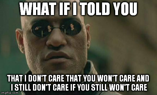 Matrix Morpheus Meme | WHAT IF I TOLD YOU THAT I DON'T CARE THAT YOU WON'T CARE AND I STILL DON'T CARE IF YOU STILL WON'T CARE | image tagged in memes,matrix morpheus | made w/ Imgflip meme maker