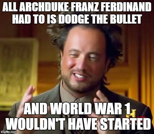 Ancient Aliens Meme | ALL ARCHDUKE FRANZ FERDINAND HAD TO IS DODGE THE BULLET AND WORLD WAR 1 WOULDN'T HAVE STARTED | image tagged in memes,ancient aliens | made w/ Imgflip meme maker