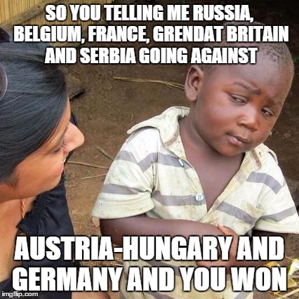 Third World Skeptical Kid | SO YOU TELLING ME RUSSIA, BELGIUM, FRANCE, GRENDAT BRITAIN AND SERBIA GOING AGAINST AUSTRIA-HUNGARY AND GERMANY AND YOU WON | image tagged in memes,third world skeptical kid | made w/ Imgflip meme maker