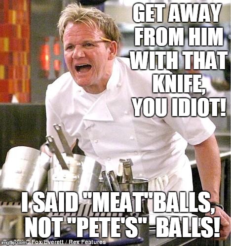 Chef Gordon Ramsay | GET AWAY FROM HIM WITH THAT KNIFE, YOU IDIOT! I SAID "MEAT"BALLS,  NOT "PETE'S"  BALLS! | image tagged in memes,chef gordon ramsay | made w/ Imgflip meme maker