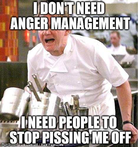 Chef Gordon Ramsay Meme | I DON'T NEED ANGER MANAGEMENT I NEED PEOPLE TO STOP PISSING ME OFF | image tagged in memes,chef gordon ramsay | made w/ Imgflip meme maker