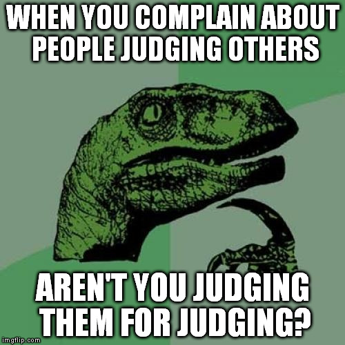 Philosoraptor | WHEN YOU COMPLAIN ABOUT PEOPLE JUDGING OTHERS AREN'T YOU JUDGING THEM FOR JUDGING? | image tagged in memes,philosoraptor | made w/ Imgflip meme maker