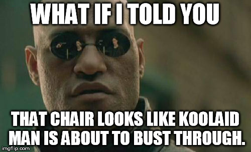 Matrix Morpheus Meme | WHAT IF I TOLD YOU THAT CHAIR LOOKS LIKE KOOLAID MAN IS ABOUT TO BUST THROUGH. | image tagged in memes,matrix morpheus | made w/ Imgflip meme maker