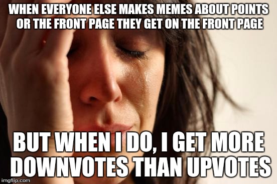 First World Problems Meme | WHEN EVERYONE ELSE MAKES MEMES ABOUT POINTS OR THE FRONT PAGE THEY GET ON THE FRONT PAGE BUT WHEN I DO, I GET MORE DOWNVOTES THAN UPVOTES | image tagged in memes,first world problems | made w/ Imgflip meme maker