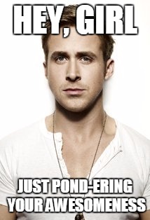 Ryan Gosling Meme | HEY, GIRL JUST POND-ERING YOUR AWESOMENESS | image tagged in memes,ryan gosling | made w/ Imgflip meme maker