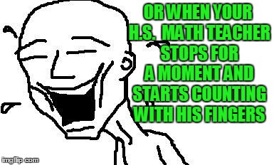 LMAO! | OR WHEN YOUR H.S.  MATH TEACHER STOPS FOR A MOMENT AND STARTS COUNTING WITH HIS FINGERS | image tagged in lmao | made w/ Imgflip meme maker