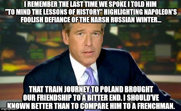 Igniting the fury of the Führer | I REMEMBER THE LAST TIME WE SPOKE I TOLD HIM "TO MIND THE LESSONS OF HISTORY" HIGHLIGHTING NAPOLEON'S FOOLISH DEFIANCE OF THE HARSH RUSSIAN  | image tagged in memes,brian williams was there | made w/ Imgflip meme maker