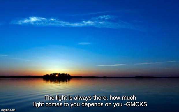 Inspirational Quote | The light is always there, how much light comes to you depends on you -GMCKS | image tagged in inspirational quote | made w/ Imgflip meme maker