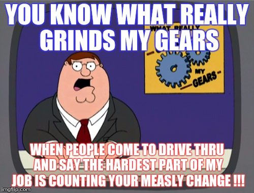 Peter Griffin News | YOU KNOW WHAT REALLY GRINDS MY GEARS WHEN PEOPLE COME TO DRIVE THRU AND SAY THE HARDEST PART OF MY JOB IS COUNTING YOUR MEASLY CHANGE !!! | image tagged in memes,peter griffin news | made w/ Imgflip meme maker