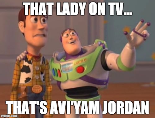 X, X Everywhere Meme | THAT LADY ON TV... THAT'S AVI'YAM JORDAN | image tagged in memes,x x everywhere | made w/ Imgflip meme maker