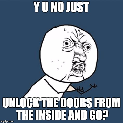 Y U No Meme | Y U NO JUST UNLOCK THE DOORS FROM THE INSIDE AND GO? | image tagged in memes,y u no | made w/ Imgflip meme maker