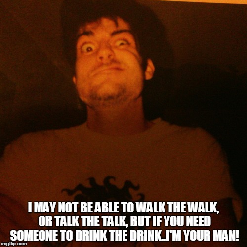 I MAY NOT BE ABLE TO WALK THE WALK, OR TALK THE TALK, BUT IF YOU NEED SOMEONE TO DRINK THE DRINK..I'M YOUR MAN! | image tagged in big john the machine | made w/ Imgflip meme maker