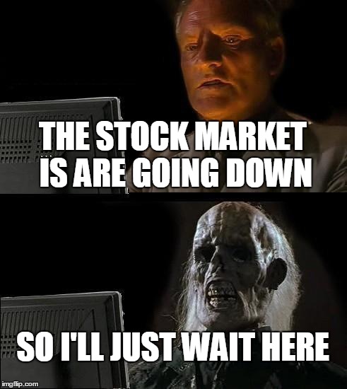 I'll Just Wait Here | THE STOCK MARKET IS ARE GOING DOWN SO I'LL JUST WAIT HERE | image tagged in memes,ill just wait here | made w/ Imgflip meme maker