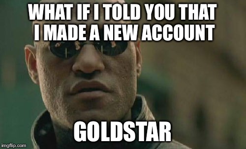 Matrix Morpheus | WHAT IF I TOLD YOU THAT I MADE A NEW ACCOUNT GOLDSTAR | image tagged in memes,matrix morpheus | made w/ Imgflip meme maker