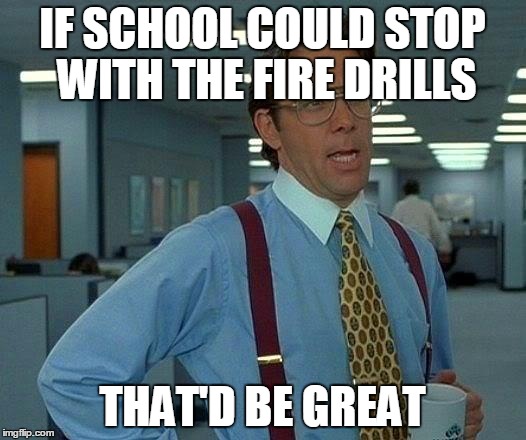 That Would Be Great | IF SCHOOL COULD STOP WITH THE FIRE DRILLS THAT'D BE GREAT | image tagged in memes,that would be great | made w/ Imgflip meme maker