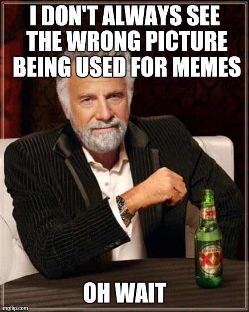 The Most Interesting Man In The World Meme | I DON'T ALWAYS SEE THE WRONG PICTURE BEING USED FOR MEMES OH WAIT | image tagged in memes,the most interesting man in the world | made w/ Imgflip meme maker