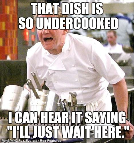 Chef Gordon Ramsay | THAT DISH IS SO UNDERCOOKED I CAN HEAR IT SAYING "I'LL JUST WAIT HERE." | image tagged in memes,chef gordon ramsay | made w/ Imgflip meme maker