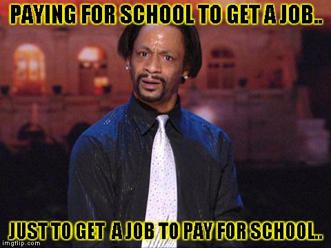 Kat Williams | PAYING FOR SCHOOL TO GET A JOB.. JUST TO GET  A JOB TO PAY FOR SCHOOL.. | image tagged in kat williams | made w/ Imgflip meme maker