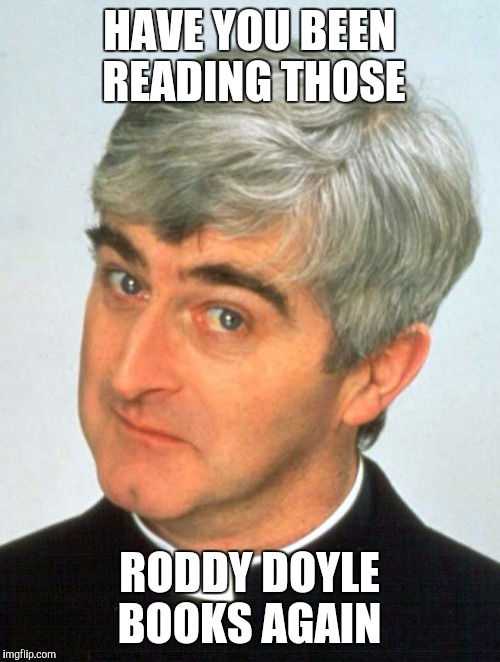 Father Ted | HAVE YOU BEEN READING THOSE RODDY DOYLE BOOKS AGAIN | image tagged in memes,father ted | made w/ Imgflip meme maker