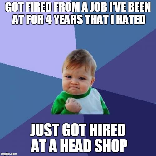 Success Kid Meme | GOT FIRED FROM A JOB I'VE BEEN AT FOR 4 YEARS THAT I HATED JUST GOT HIRED AT A HEAD SHOP | image tagged in memes,success kid,AdviceAnimals | made w/ Imgflip meme maker