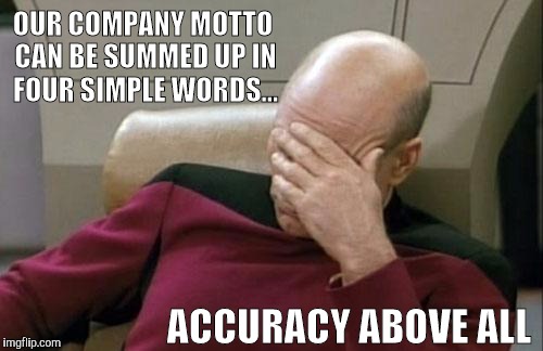 Captain Picard Facepalm Meme | OUR COMPANY MOTTO CAN BE SUMMED UP IN FOUR SIMPLE WORDS... ACCURACY ABOVE ALL | image tagged in memes,captain picard facepalm | made w/ Imgflip meme maker