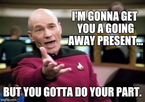 Picard Wtf | I'M GONNA GET YOU A GOING AWAY PRESENT... BUT YOU GOTTA DO YOUR PART. | image tagged in memes,picard wtf | made w/ Imgflip meme maker