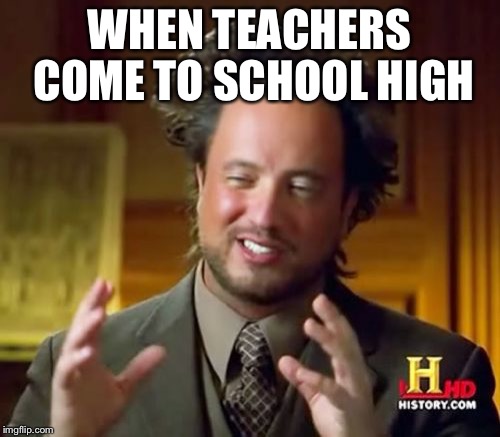 Ancient Aliens | WHEN TEACHERS COME TO SCHOOL HIGH | image tagged in memes,ancient aliens | made w/ Imgflip meme maker