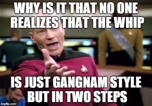 Picard Wtf Meme | WHY IS IT THAT NO ONE REALIZES THAT THE WHIP IS JUST GANGNAM STYLE BUT IN TWO STEPS | image tagged in memes,picard wtf | made w/ Imgflip meme maker