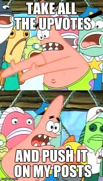 Put It Somewhere Else Patrick | TAKE ALL THE UPVOTES AND PUSH IT ON MY POSTS | image tagged in memes,put it somewhere else patrick | made w/ Imgflip meme maker