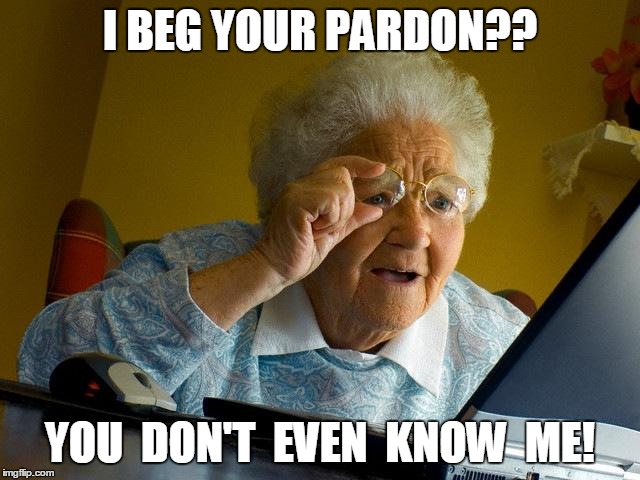 Grandma Finds The Internet Meme | I BEG YOUR PARDON?? YOU  DON'T  EVEN  KNOW  ME! | image tagged in memes,grandma finds the internet | made w/ Imgflip meme maker