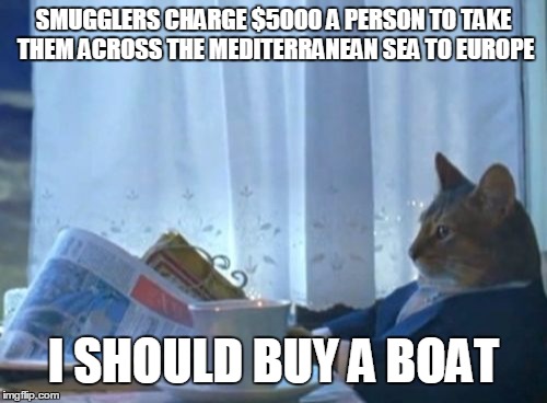 I Should Buy A Boat Cat | SMUGGLERS CHARGE $5000 A PERSON TO TAKE THEM ACROSS THE MEDITERRANEAN SEA TO EUROPE I SHOULD BUY A BOAT | image tagged in memes,i should buy a boat cat | made w/ Imgflip meme maker