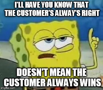 I'll Have You Know Spongebob Meme | I'LL HAVE YOU KNOW THAT THE CUSTOMER'S ALWAY'S RIGHT DOESN'T MEAN THE CUSTOMER ALWAYS WINS | image tagged in memes,ill have you know spongebob | made w/ Imgflip meme maker