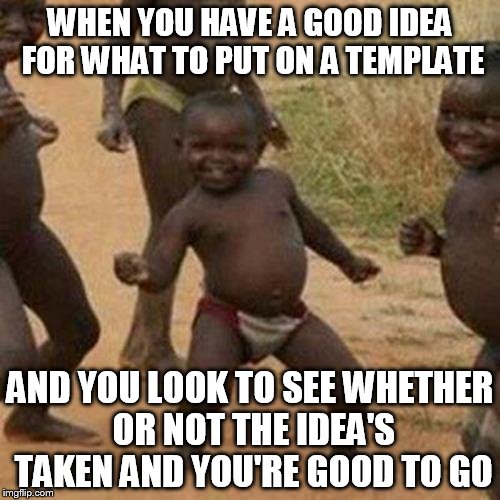 Third World Success Kid Meme | WHEN YOU HAVE A GOOD IDEA FOR WHAT TO PUT ON A TEMPLATE AND YOU LOOK TO SEE WHETHER OR NOT THE IDEA'S TAKEN AND YOU'RE GOOD TO GO | image tagged in memes,third world success kid | made w/ Imgflip meme maker