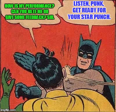 Batman Slapping Robin | HOW IS MY PERFORMANCE? CAN YOU RATE ME OR GIVE SOME FEEDBACK? SIR. LISTEN, PUNK, GET READY FOR YOUR STAR PUNCH. | image tagged in memes,batman slapping robin | made w/ Imgflip meme maker