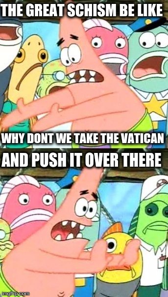 Put It Somewhere Else Patrick | WHY DONT WE TAKE THE VATICAN AND PUSH IT OVER THERE THE GREAT SCHISM BE LIKE | image tagged in memes,put it somewhere else patrick | made w/ Imgflip meme maker