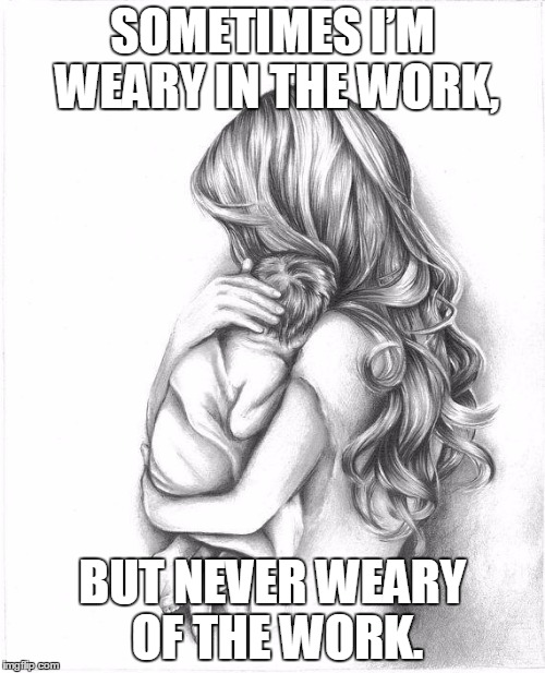 Mothers Day 2015 | SOMETIMES I’M WEARY IN THE WORK, BUT NEVER WEARY OF THE WORK. | image tagged in mothers day 2015 | made w/ Imgflip meme maker