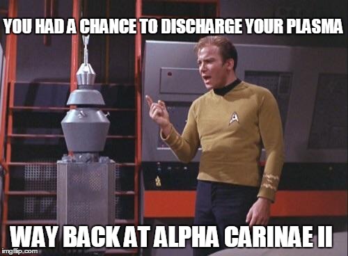 Everybody should go before we enter warp | YOU HAD A CHANCE TO DISCHARGE YOUR PLASMA WAY BACK AT ALPHA CARINAE II | image tagged in kirk vs nomad,memes | made w/ Imgflip meme maker