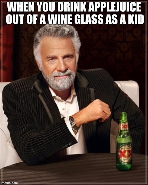 The Most Interesting Man In The World | WHEN YOU DRINK APPLEJUICE OUT OF A WINE GLASS AS A KID | image tagged in memes,the most interesting man in the world | made w/ Imgflip meme maker