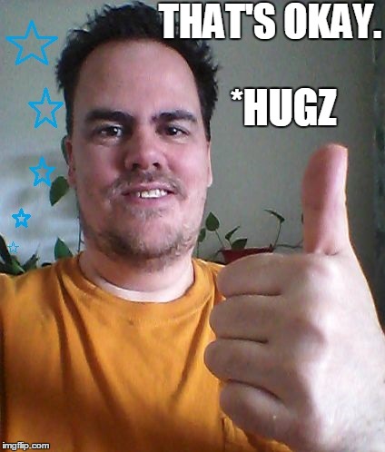 THAT'S OKAY. *HUGZ | image tagged in cool | made w/ Imgflip meme maker
