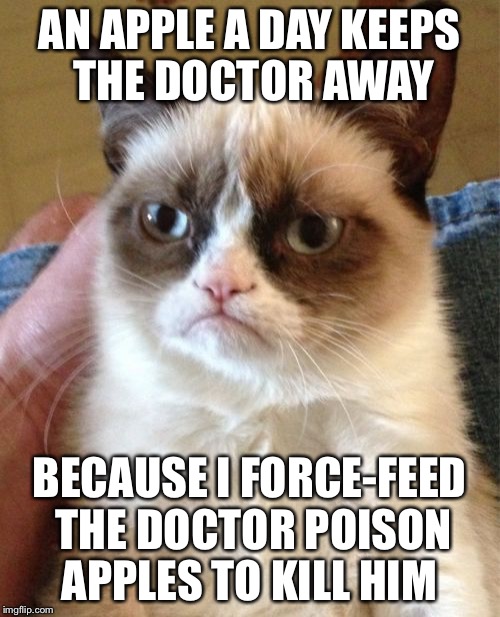 Grumpy Cat | AN APPLE A DAY KEEPS THE DOCTOR AWAY BECAUSE I FORCE-FEED THE DOCTOR POISON APPLES TO KILL HIM | image tagged in memes,grumpy cat | made w/ Imgflip meme maker