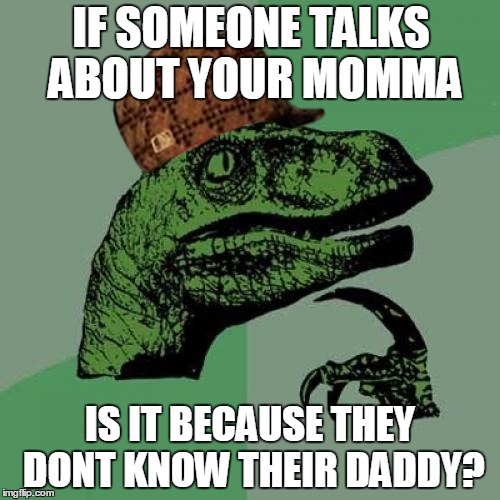 Your Momma Their Daddy | IF SOMEONE TALKS ABOUT YOUR MOMMA IS IT BECAUSE THEY DONT KNOW THEIR DADDY? | image tagged in memes,philosoraptor,scumbag | made w/ Imgflip meme maker