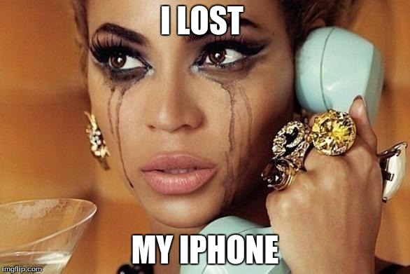 beyonce | I LOST MY IPHONE | image tagged in beyonce | made w/ Imgflip meme maker