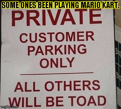 SOME ONES BEEN PLAYING MARIO KART. | image tagged in will be towed | made w/ Imgflip meme maker