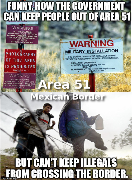 Enforcement | FUNNY, HOW THE GOVERNMENT CAN KEEP PEOPLE OUT OF AREA 51 BUT CAN'T KEEP ILLEGALS FROM CROSSING THE BORDER. | image tagged in mexican,area 51,government,truth | made w/ Imgflip meme maker