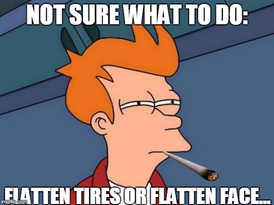 Futurama Fry Meme | NOT SURE WHAT TO DO: FLATTEN TIRES OR FLATTEN FACE... | image tagged in memes,futurama fry | made w/ Imgflip meme maker