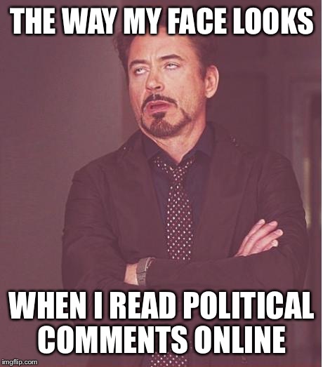 This happens way too often. | THE WAY MY FACE LOOKS WHEN I READ POLITICAL COMMENTS ONLINE | image tagged in memes,face you make robert downey jr,political,comments,online | made w/ Imgflip meme maker