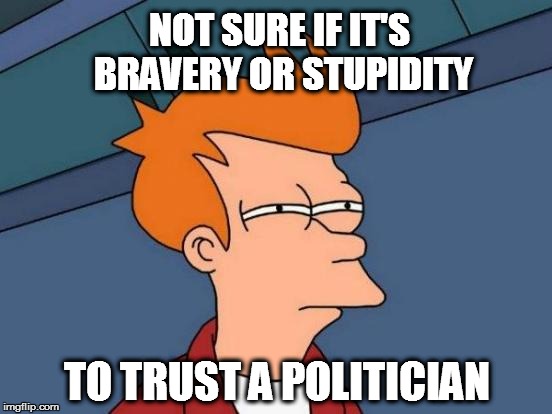 Futurama Fry | NOT SURE IF IT'S BRAVERY OR STUPIDITY TO TRUST A POLITICIAN | image tagged in memes,futurama fry | made w/ Imgflip meme maker