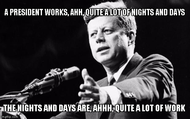 Being President is not all golf and intern stalking... | A PRESIDENT WORKS, AHH, QUITE A LOT OF NIGHTS AND DAYS THE NIGHTS AND DAYS ARE, AHHH, QUITE A LOT OF WORK | image tagged in jfk,memes | made w/ Imgflip meme maker